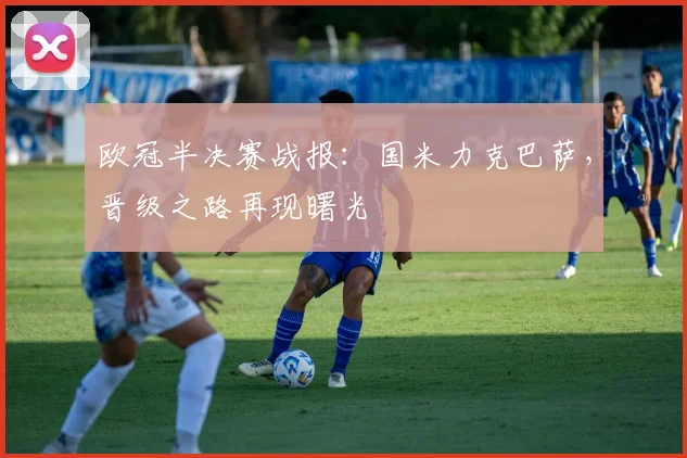 欧冠半决赛战报：国米力克巴萨，晋级之路再现曙光